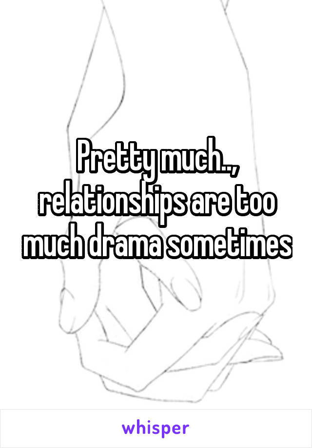 Pretty much.., relationships are too much drama sometimes 