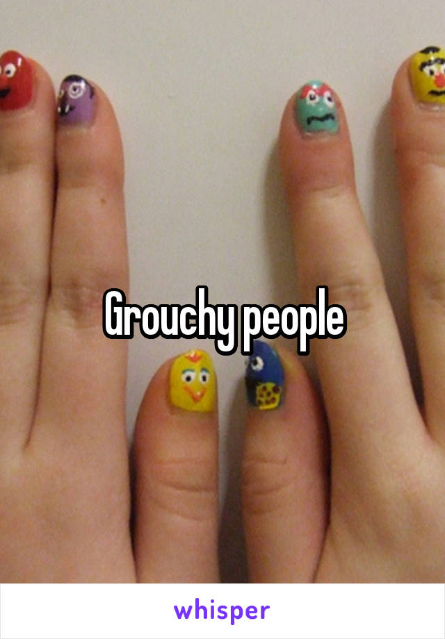 Grouchy people