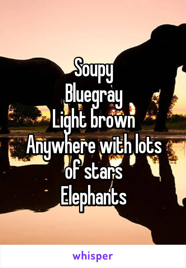 Soupy
Blue\gray
Light brown
Anywhere with lots of stars
Elephants