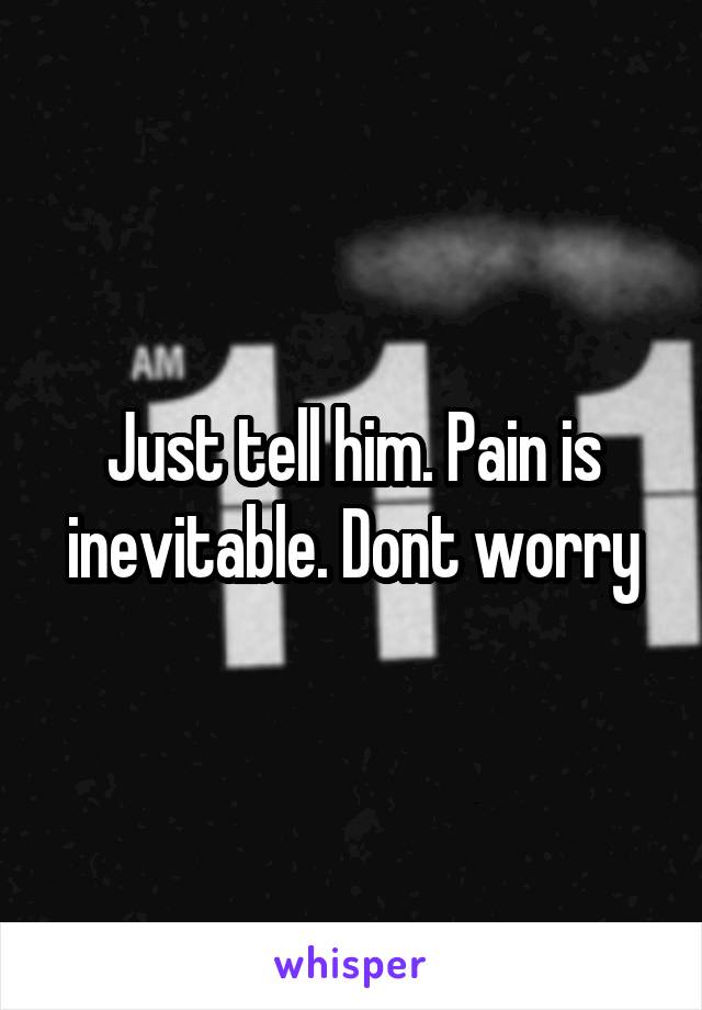 Just tell him. Pain is inevitable. Dont worry