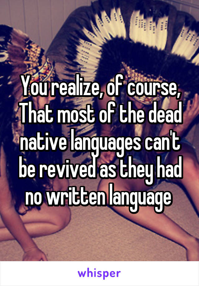 You realize, of course,
That most of the dead native languages can't be revived as they had no written language 