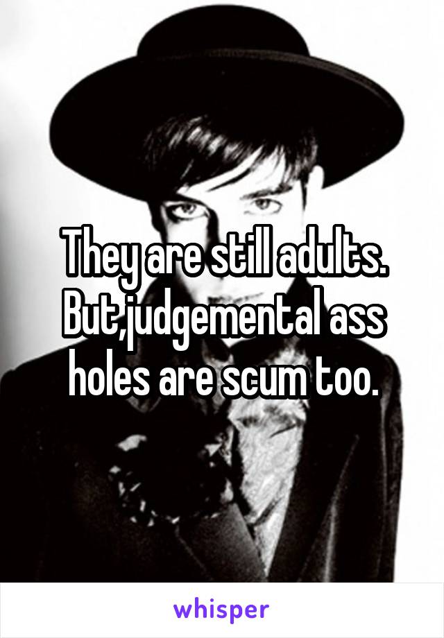 They are still adults.
But,judgemental ass holes are scum too.