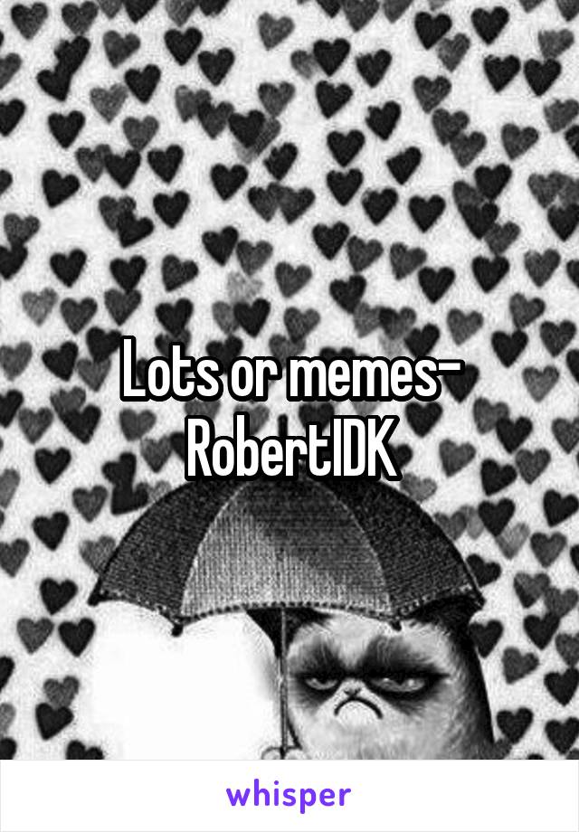 Lots or memes- RobertIDK