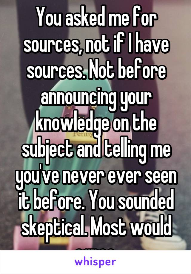 You asked me for sources, not if I have sources. Not before announcing your knowledge on the subject and telling me you've never ever seen it before. You sounded skeptical. Most would agree.