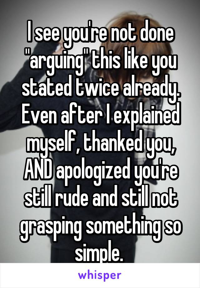 I see you're not done "arguing" this like you stated twice already. Even after I explained myself, thanked you, AND apologized you're still rude and still not grasping something so simple. 