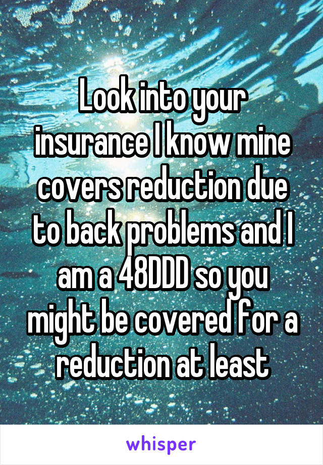 Look into your insurance I know mine covers reduction due to back problems and I am a 48DDD so you might be covered for a reduction at least