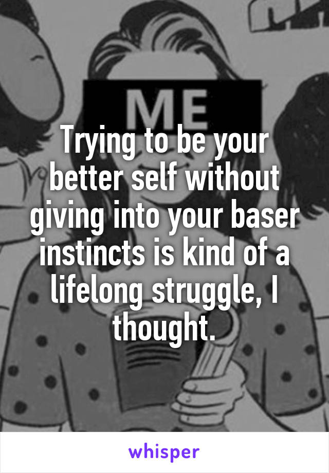 Trying to be your better self without giving into your baser instincts is kind of a lifelong struggle, I thought.