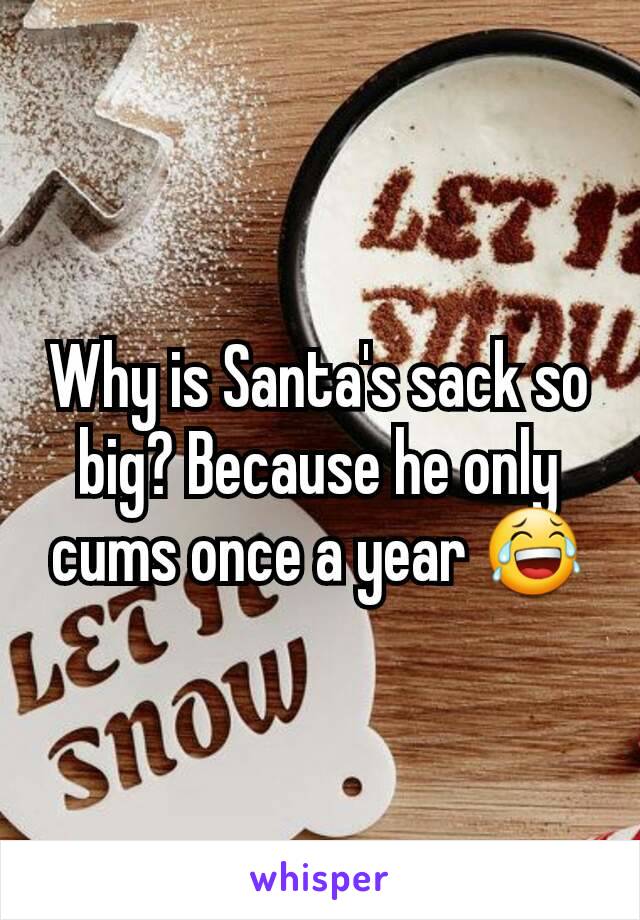 Why is Santa's sack so big? Because he only cums once a year 😂