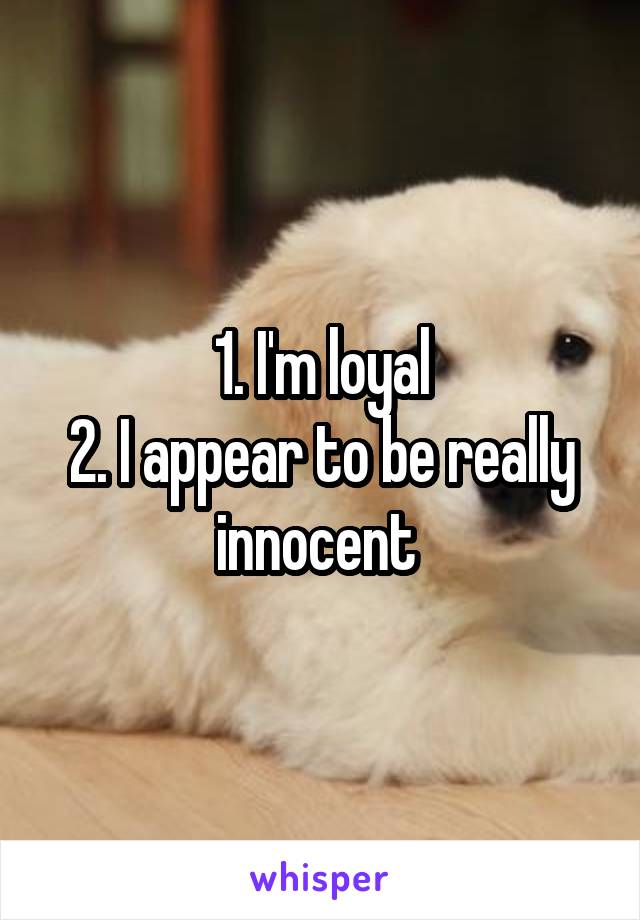1. I'm loyal
2. I appear to be really innocent 