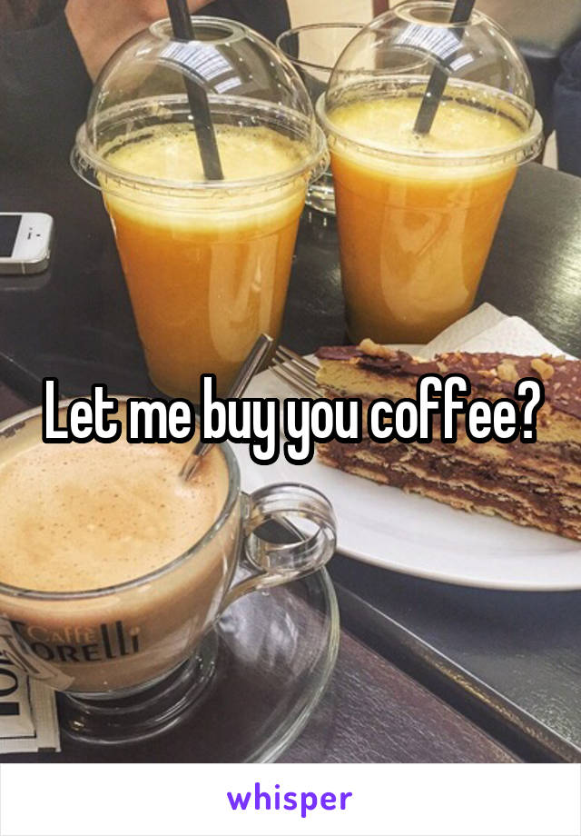 Let me buy you coffee?