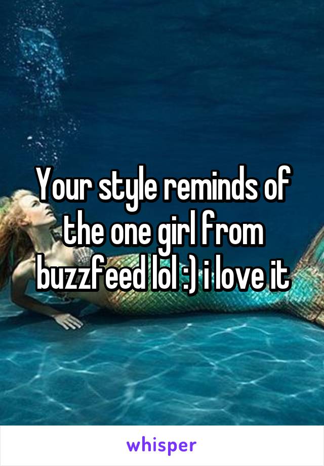 Your style reminds of the one girl from buzzfeed lol :) i love it