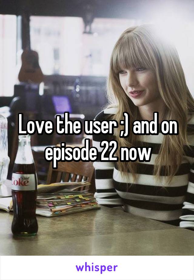 Love the user ;) and on episode 22 now