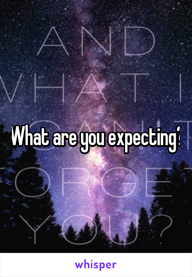 What are you expecting?