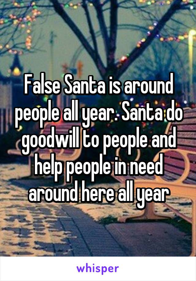 False Santa is around people all year. Santa do goodwill to people and help people in need around here all year