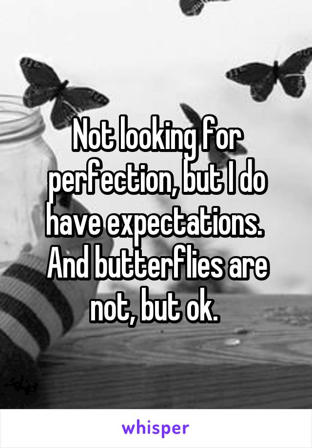 Not looking for perfection, but I do have expectations. 
And butterflies are not, but ok. 