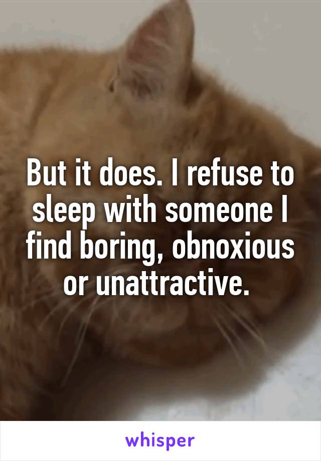 But it does. I refuse to sleep with someone I find boring, obnoxious or unattractive. 