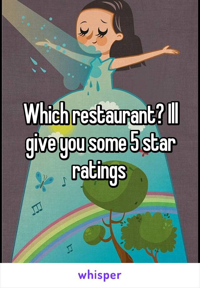 Which restaurant? Ill give you some 5 star ratings 