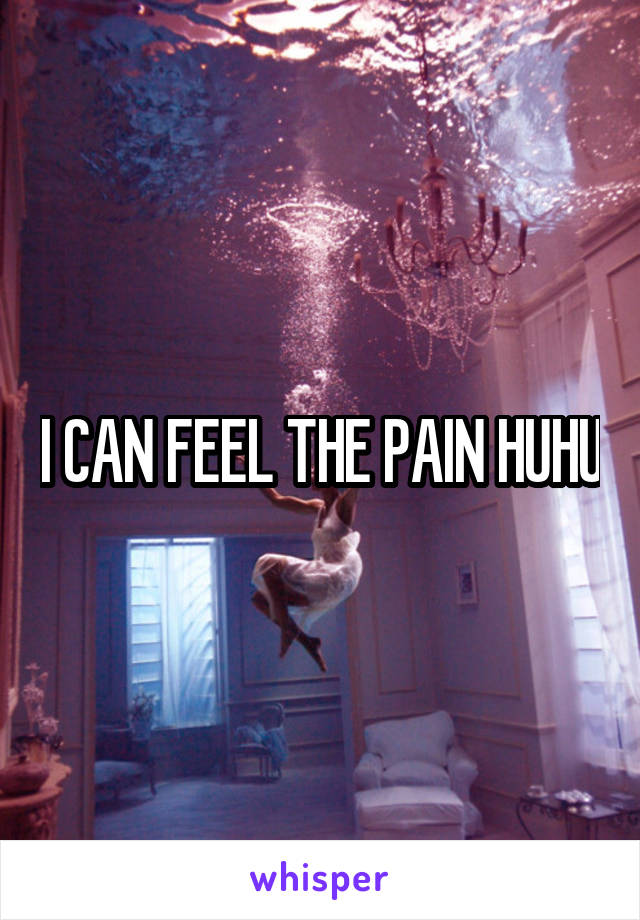 I CAN FEEL THE PAIN HUHU