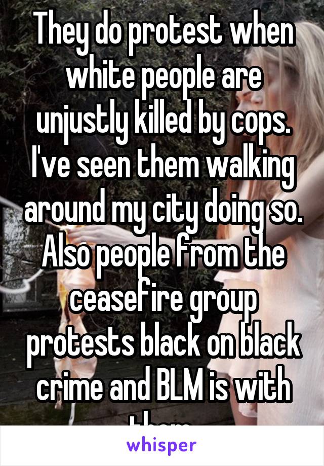 They do protest when white people are unjustly killed by cops. I've seen them walking around my city doing so. Also people from the ceasefire group protests black on black crime and BLM is with them.