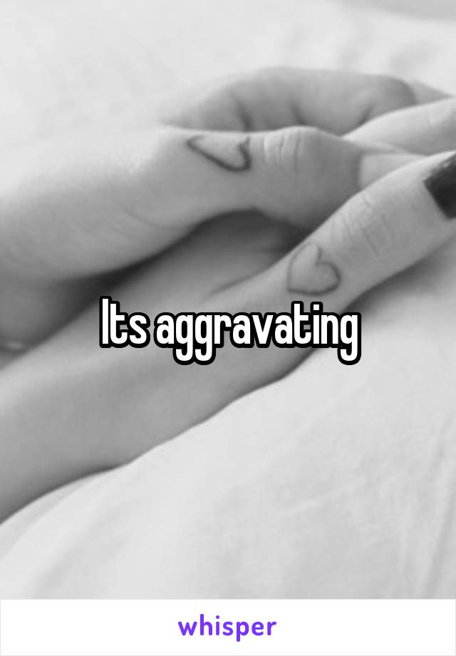 Its aggravating