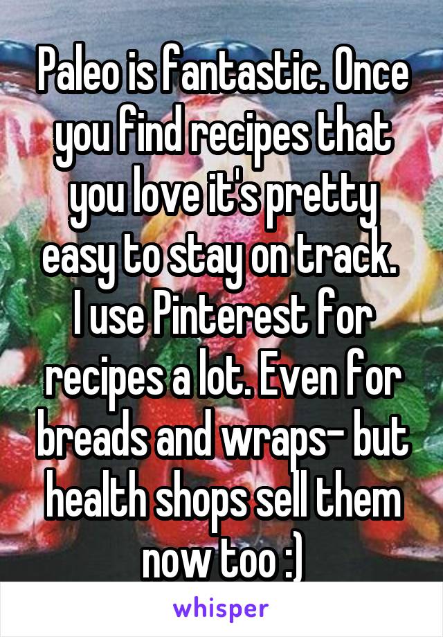 Paleo is fantastic. Once you find recipes that you love it's pretty easy to stay on track. 
I use Pinterest for recipes a lot. Even for breads and wraps- but health shops sell them now too :)