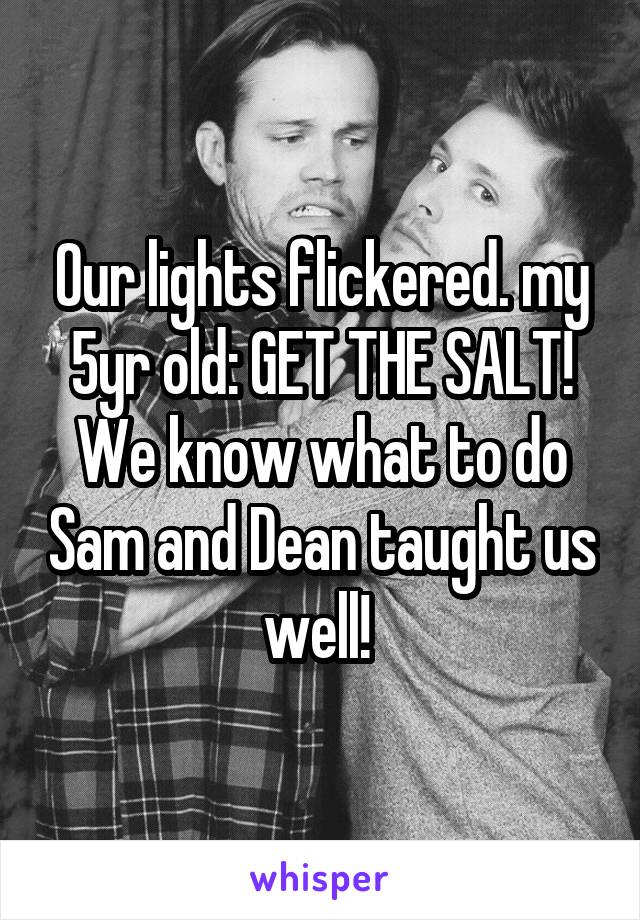 Our lights flickered. my 5yr old: GET THE SALT! We know what to do Sam and Dean taught us well! 