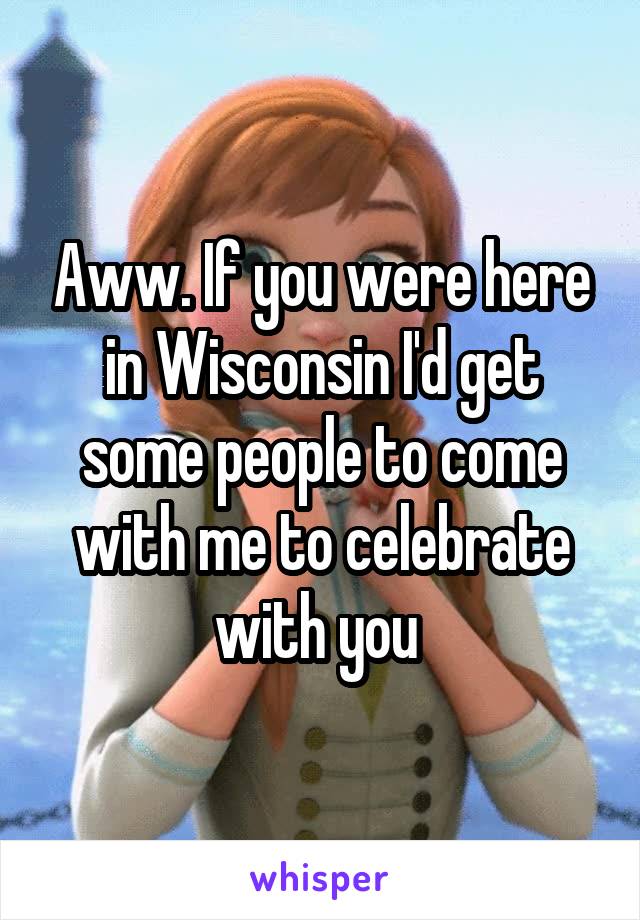 Aww. If you were here in Wisconsin I'd get some people to come with me to celebrate with you 