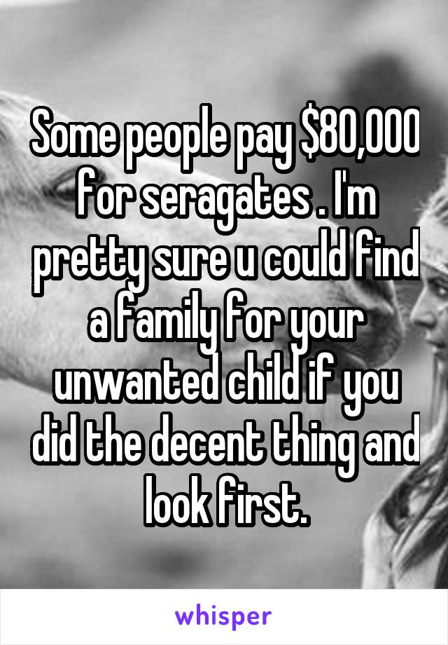 Some people pay $80,000 for seragates . I'm pretty sure u could find a family for your unwanted child if you did the decent thing and look first.