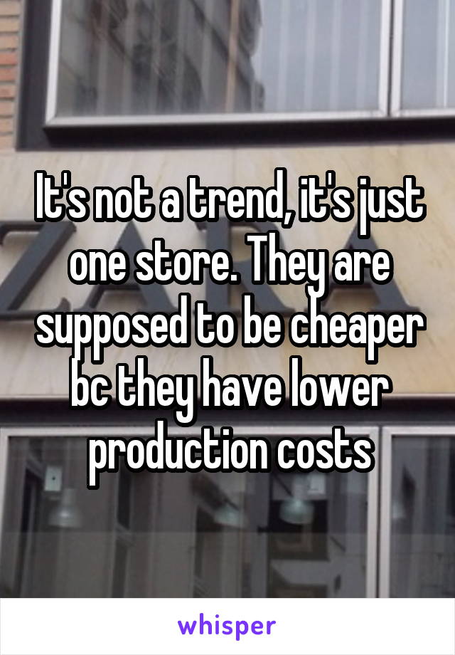 It's not a trend, it's just one store. They are supposed to be cheaper bc they have lower production costs