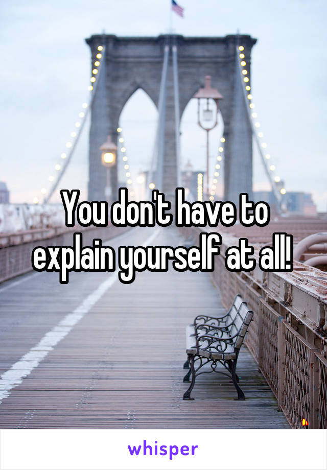 You don't have to explain yourself at all! 