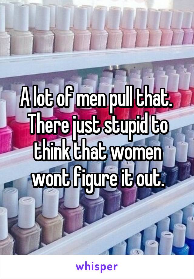 A lot of men pull that.  There just stupid to think that women wont figure it out.