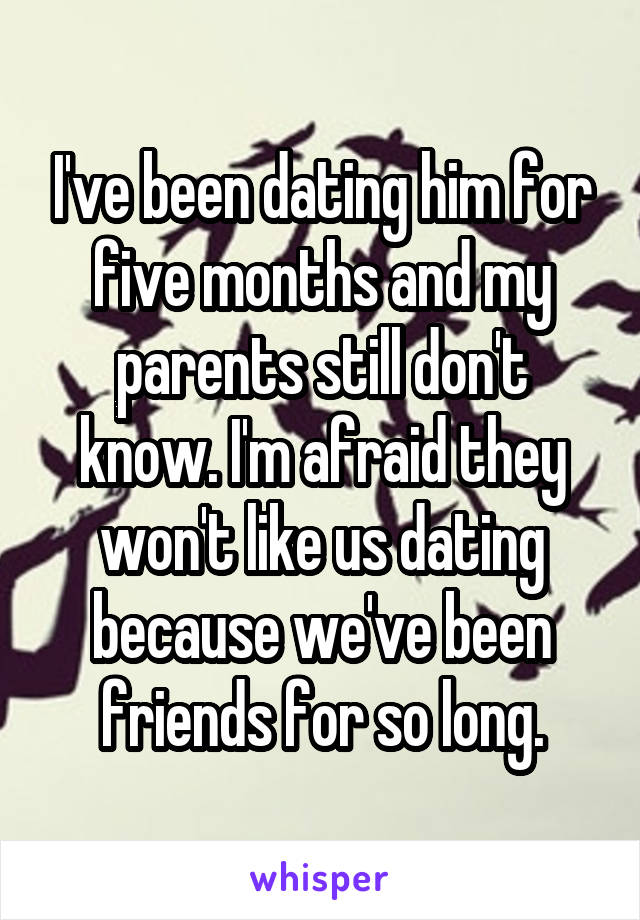 I've been dating him for five months and my parents still don't know. I'm afraid they won't like us dating because we've been friends for so long.
