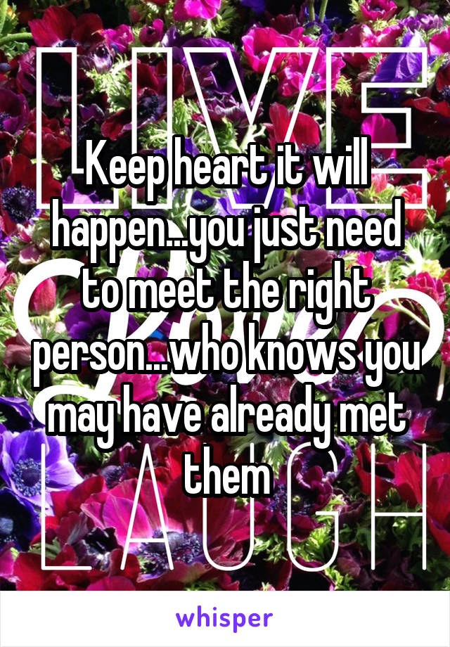 Keep heart it will happen...you just need to meet the right person...who knows you may have already met them