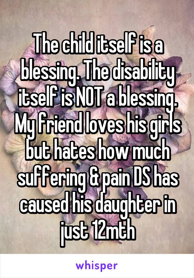 The child itself is a blessing. The disability itself is NOT a blessing. My friend loves his girls but hates how much suffering & pain DS has caused his daughter in just 12mth