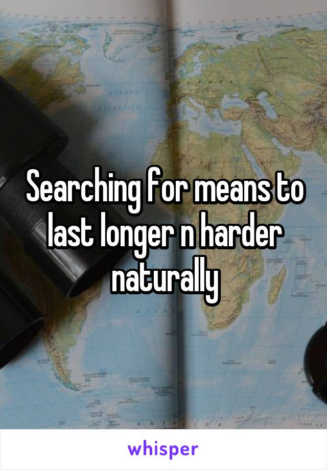 Searching for means to last longer n harder naturally