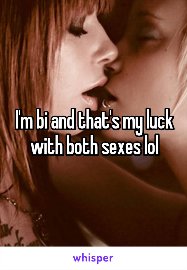 I'm bi and that's my luck with both sexes lol