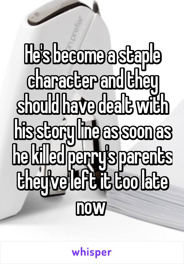 He's become a staple character and they should have dealt with his story line as soon as he killed perry's parents they've left it too late now 