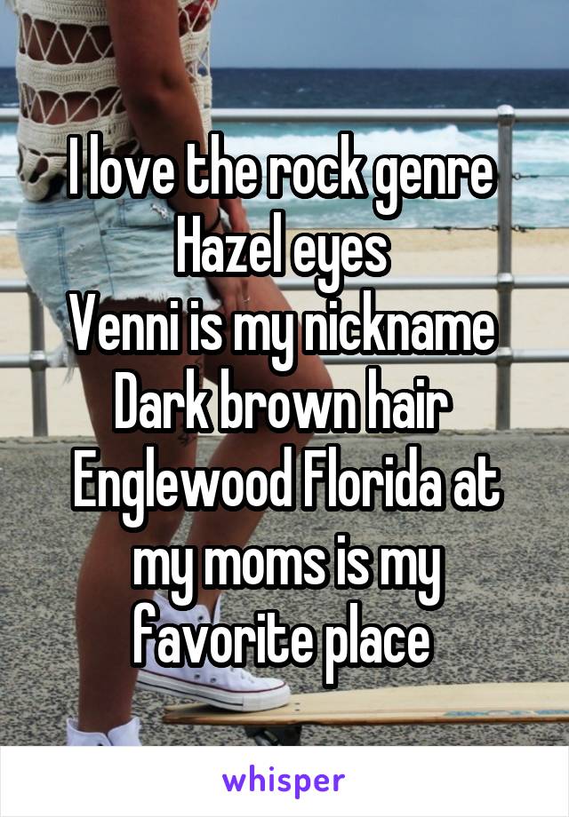 I love the rock genre 
Hazel eyes 
Venni is my nickname 
Dark brown hair 
Englewood Florida at my moms is my favorite place 
