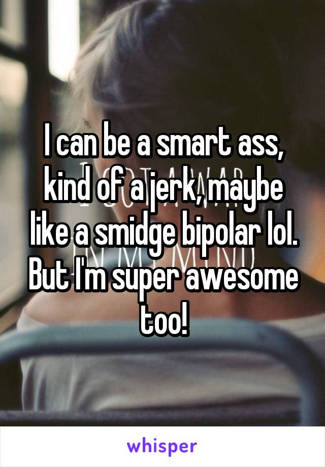 I can be a smart ass, kind of a jerk, maybe like a smidge bipolar lol. But I'm super awesome too!