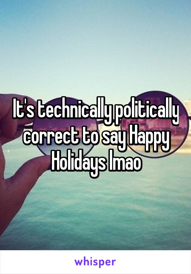 It's technically politically correct to say Happy Holidays lmao