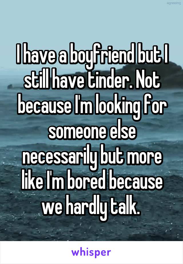 I have a boyfriend but I still have tinder. Not because I'm looking for someone else necessarily but more like I'm bored because we hardly talk. 