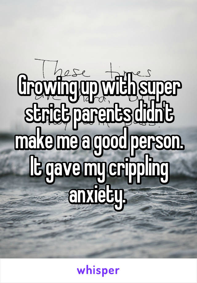Growing up with super strict parents didn't make me a good person. It gave my crippling anxiety. 