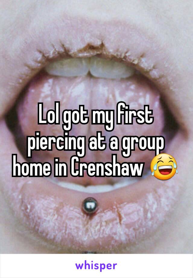 Lol got my first piercing at a group home in Crenshaw 😂