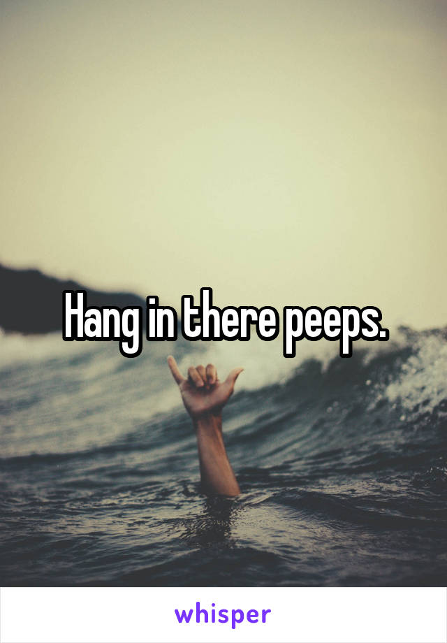 Hang in there peeps.