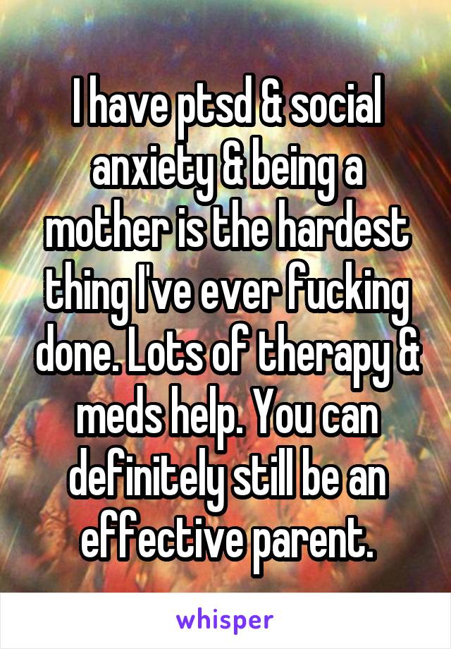I have ptsd & social anxiety & being a mother is the hardest thing I've ever fucking done. Lots of therapy & meds help. You can definitely still be an effective parent.