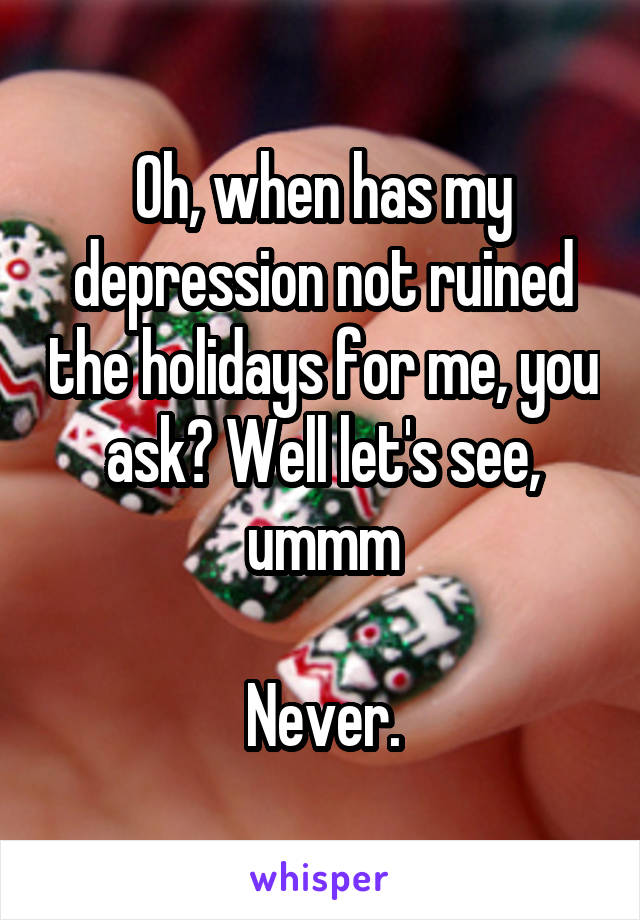 Oh, when has my depression not ruined the holidays for me, you ask? Well let's see, ummm

Never.