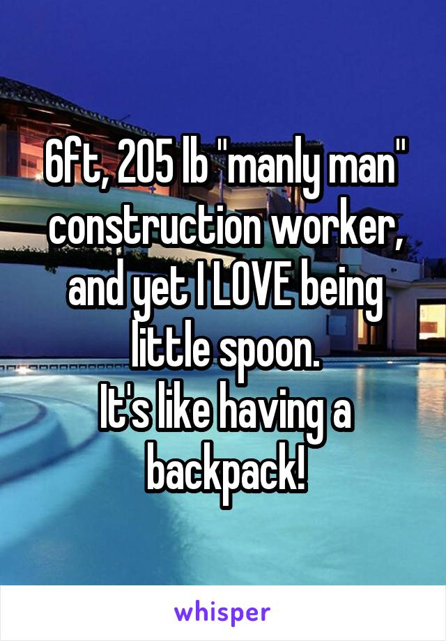 6ft, 205 lb "manly man" construction worker, and yet I LOVE being little spoon.
It's like having a backpack!