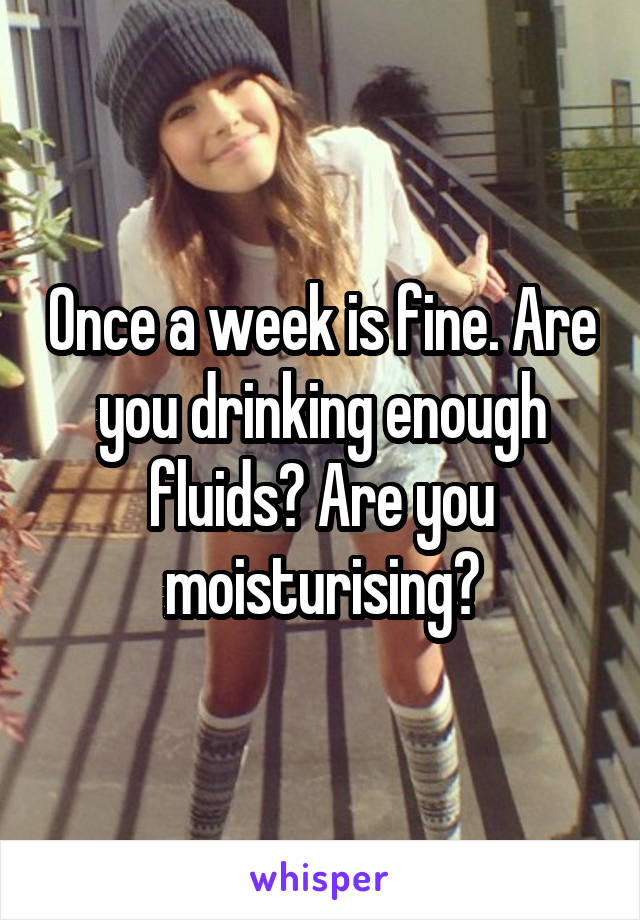 Once a week is fine. Are you drinking enough fluids? Are you moisturising?