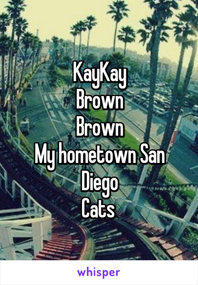 KayKay
Brown
Brown
My hometown San Diego
Cats 