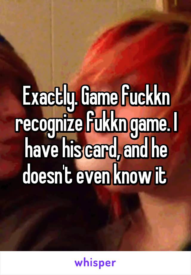 Exactly. Game fuckkn recognize fukkn game. I have his card, and he doesn't even know it 